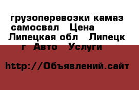 грузоперевозки камаз самосвал › Цена ­ 100 - Липецкая обл., Липецк г. Авто » Услуги   